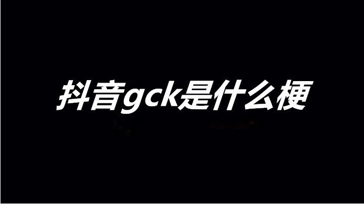 抖音gck是什么梗 gck梗介紹