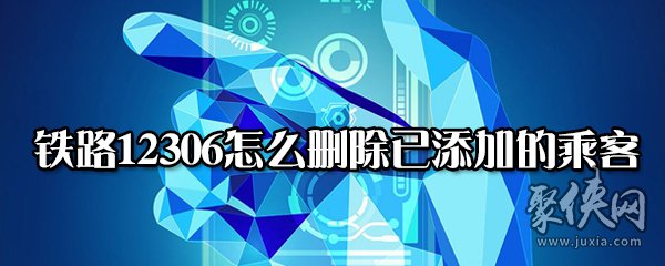 鐵路12306已添加的乘客怎么刪除 鐵路12306已添加的乘客刪除方法