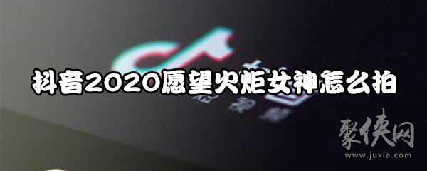 抖音2020愿望火炬女神怎么拍 抖音2020愿望怎么拍