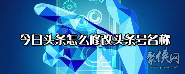 今日頭條怎么修改頭條號名稱 今日頭條修改頭條號名字教程