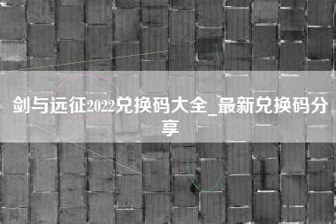 劍與遠(yuǎn)征兌換碼2022最新8月 2022最新可用兌換碼匯總